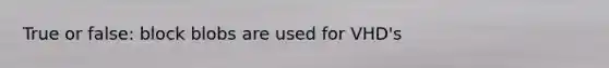 True or false: block blobs are used for VHD's