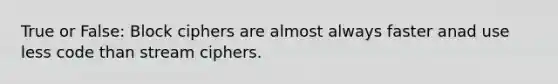 True or False: Block ciphers are almost always faster anad use less code than stream ciphers.