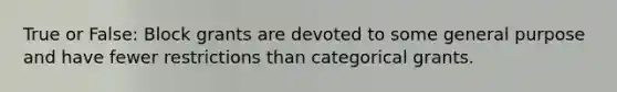 True or False: Block grants are devoted to some general purpose and have fewer restrictions than categorical grants.