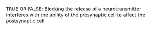TRUE OR FALSE: Blocking the release of a neurotransmitter interferes with the ability of the presynaptic cell to affect the postsynaptic cell