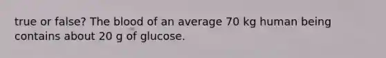 true or false? The blood of an average 70 kg human being contains about 20 g of glucose.