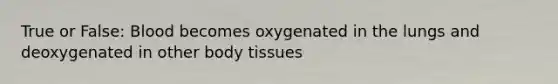 True or False: Blood becomes oxygenated in the lungs and deoxygenated in other body tissues