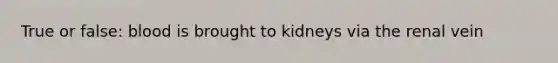 True or false: blood is brought to kidneys via the renal vein