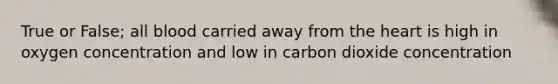 True or False; all blood carried away from <a href='https://www.questionai.com/knowledge/kya8ocqc6o-the-heart' class='anchor-knowledge'>the heart</a> is high in oxygen concentration and low in carbon dioxide concentration