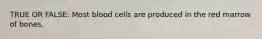 TRUE OR FALSE: Most blood cells are produced in the red marrow of bones.