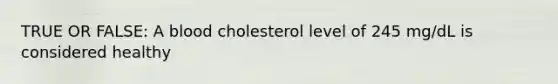 TRUE OR FALSE: A blood cholesterol level of 245 mg/dL is considered healthy