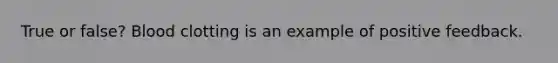 True or false? Blood clotting is an example of positive feedback.