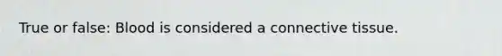 True or false: Blood is considered a connective tissue.