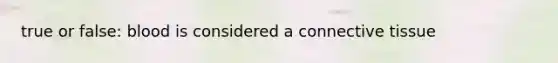 true or false: blood is considered a <a href='https://www.questionai.com/knowledge/kYDr0DHyc8-connective-tissue' class='anchor-knowledge'>connective tissue</a>