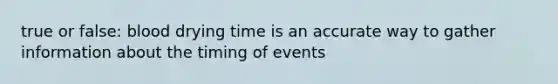 true or false: blood drying time is an accurate way to gather information about the timing of events