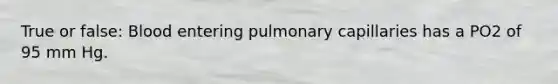 True or false: Blood entering pulmonary capillaries has a PO2 of 95 mm Hg.