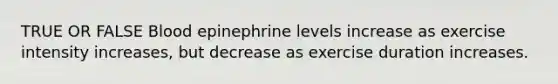 TRUE OR FALSE Blood epinephrine levels increase as exercise intensity increases, but decrease as exercise duration increases.