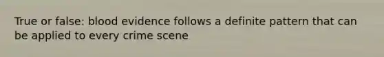 True or false: blood evidence follows a definite pattern that can be applied to every crime scene