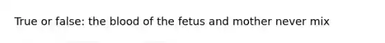 True or false: the blood of the fetus and mother never mix