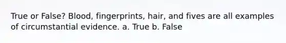 True or False? Blood, fingerprints, hair, and fives are all examples of circumstantial evidence. a. True b. False