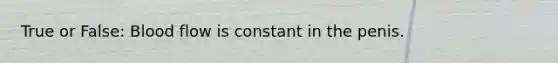 True or False: Blood flow is constant in the penis.