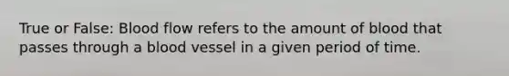 True or False: Blood flow refers to the amount of blood that passes through a blood vessel in a given period of time.