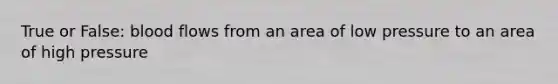 True or False: blood flows from an area of low pressure to an area of high pressure