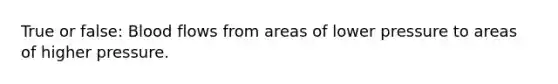 True or false: Blood flows from areas of lower pressure to areas of higher pressure.