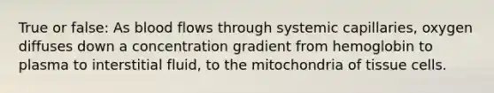 True or false: As blood flows through systemic capillaries, oxygen diffuses down a concentration gradient from hemoglobin to plasma to interstitial fluid, to the mitochondria of tissue cells.