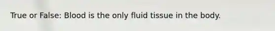 True or False: Blood is the only fluid tissue in the body.