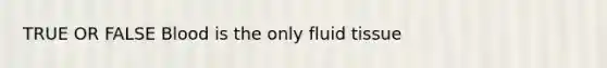 TRUE OR FALSE Blood is the only fluid tissue