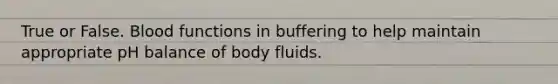 True or False. Blood functions in buffering to help maintain appropriate pH balance of body fluids.