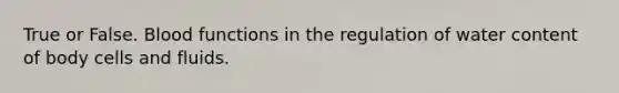 True or False. Blood functions in the regulation of water content of body cells and fluids.