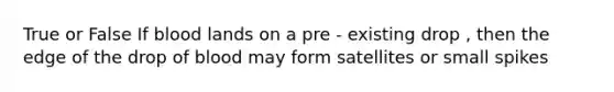 True or False If blood lands on a pre - existing drop , then the edge of the drop of blood may form satellites or small spikes