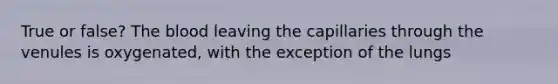 True or false? <a href='https://www.questionai.com/knowledge/k7oXMfj7lk-the-blood' class='anchor-knowledge'>the blood</a> leaving the capillaries through the venules is oxygenated, with the exception of the lungs
