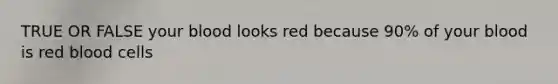 TRUE OR FALSE your blood looks red because 90% of your blood is red blood cells