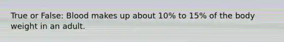 True or False: Blood makes up about 10% to 15% of the body weight in an adult.