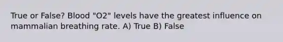 True or False? Blood "O2" levels have the greatest influence on mammalian breathing rate. A) True B) False