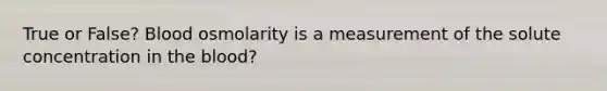 True or False? Blood osmolarity is a measurement of the solute concentration in the blood?