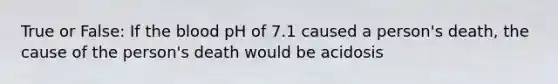 True or False: If the blood pH of 7.1 caused a person's death, the cause of the person's death would be acidosis