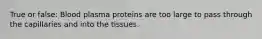 True or false: Blood plasma proteins are too large to pass through the capillaries and into the tissues.