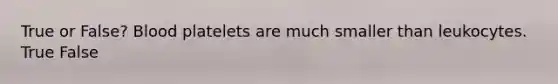True or False? Blood platelets are much smaller than leukocytes. True False
