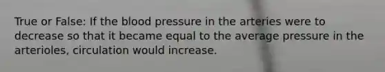 True or False: If the blood pressure in the arteries were to decrease so that it became equal to the average pressure in the arterioles, circulation would increase.