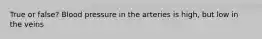 True or false? Blood pressure in the arteries is high, but low in the veins