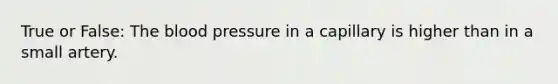 True or False: The blood pressure in a capillary is higher than in a small artery.