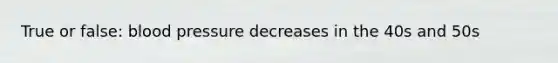 True or false: blood pressure decreases in the 40s and 50s