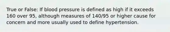 True or False: If blood pressure is defined as high if it exceeds 160 over 95, although measures of 140/95 or higher cause for concern and more usually used to define hypertension.