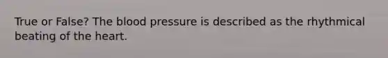 True or False? The blood pressure is described as the rhythmical beating of the heart.