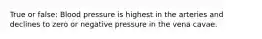 True or false: Blood pressure is highest in the arteries and declines to zero or negative pressure in the vena cavae.