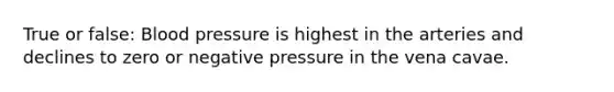 True or false: Blood pressure is highest in the arteries and declines to zero or negative pressure in the vena cavae.