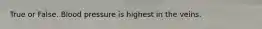 True or False. Blood pressure is highest in the veins.
