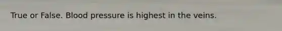 True or False. Blood pressure is highest in the veins.