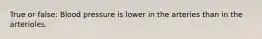 True or false: Blood pressure is lower in the arteries than in the arterioles.