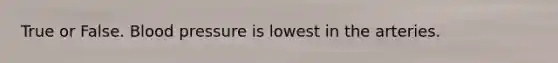 True or False. Blood pressure is lowest in the arteries.