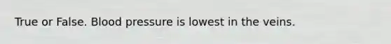 True or False. Blood pressure is lowest in the veins.